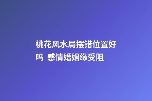 桃花风水局摆错位置好吗  感情婚姻缘受阻